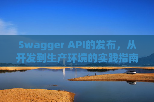 Swagger API的发布，从开发到生产环境的实践指南