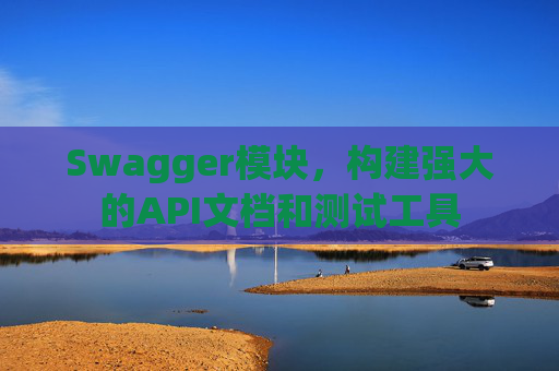 Swagger模块，构建强大的API文档和测试工具